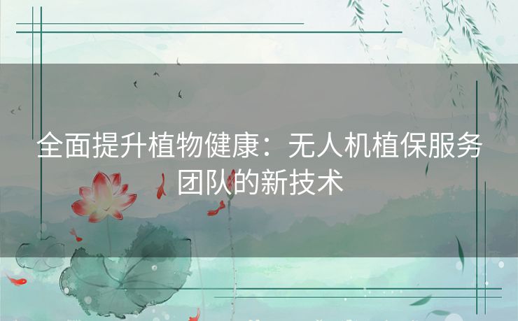 全面提升植物健康：无人机植保服务团队的新技术