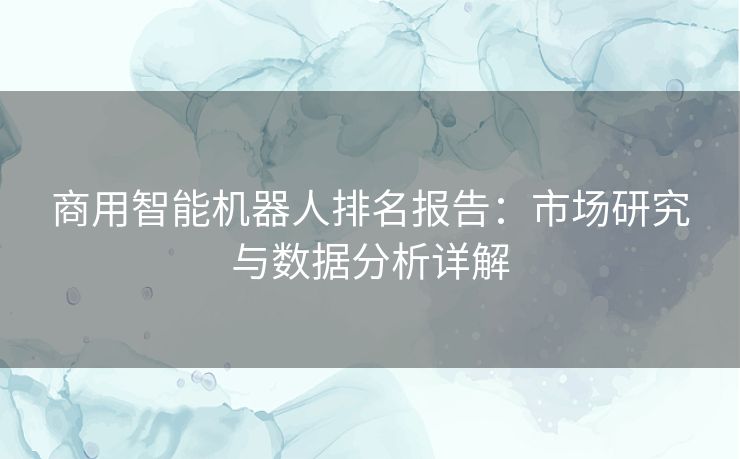 商用智能机器人排名报告：市场研究与数据分析详解