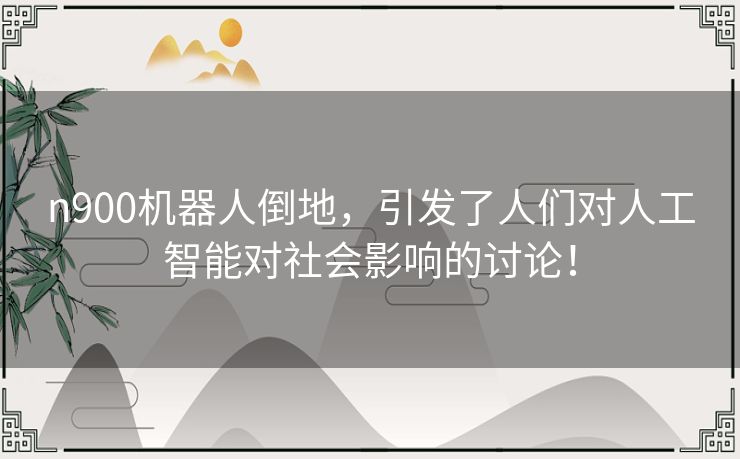 n900机器人倒地，引发了人们对人工智能对社会影响的讨论！