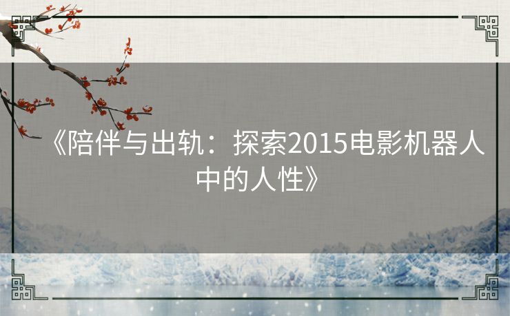 《陪伴与出轨：探索2015电影机器人中的人性》