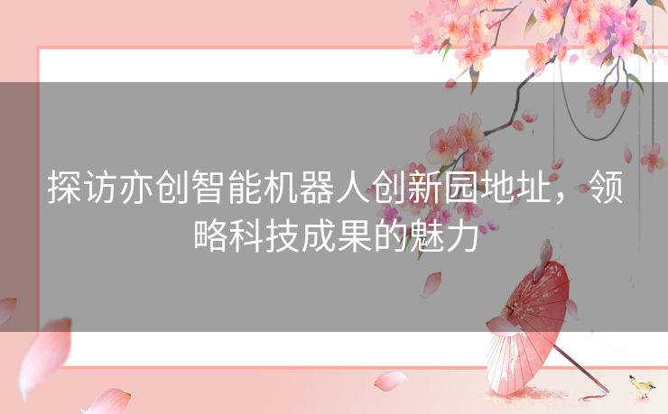 探访亦创智能机器人创新园地址，领略科技成果的魅力