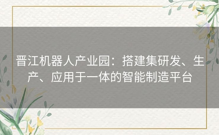 晋江机器人产业园：搭建集研发、生产、应用于一体的智能制造平台