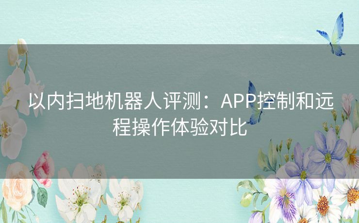 以内扫地机器人评测：APP控制和远程操作体验对比