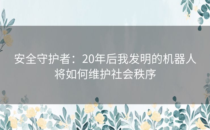 安全守护者：20年后我发明的机器人将如何维护社会秩序