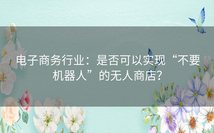 电子商务行业：是否可以实现“不要机器人”的无人商店？