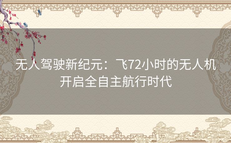 无人驾驶新纪元：飞72小时的无人机开启全自主航行时代