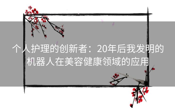 个人护理的创新者：20年后我发明的机器人在美容健康领域的应用