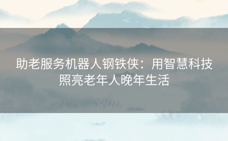 助老服务机器人钢铁侠：用智慧科技照亮老年人晚年生活