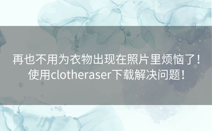 再也不用为衣物出现在照片里烦恼了！使用clotheraser下载解决问题！