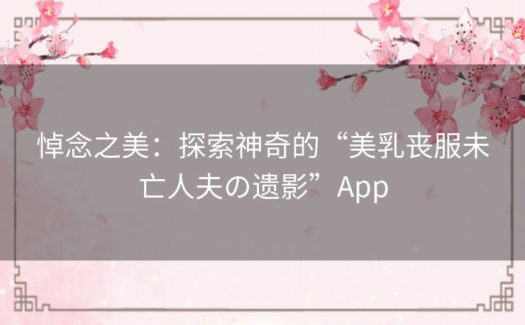 悼念之美：探索神奇的“美乳丧服未亡人夫の遗影”App