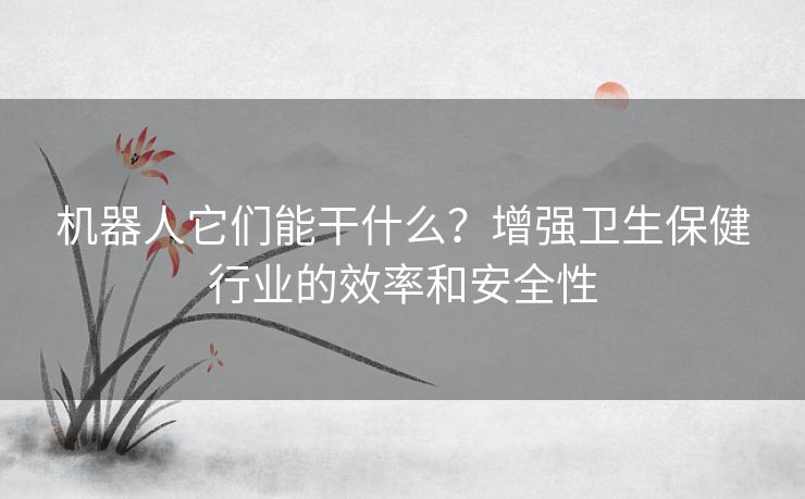 机器人它们能干什么？增强卫生保健行业的效率和安全性