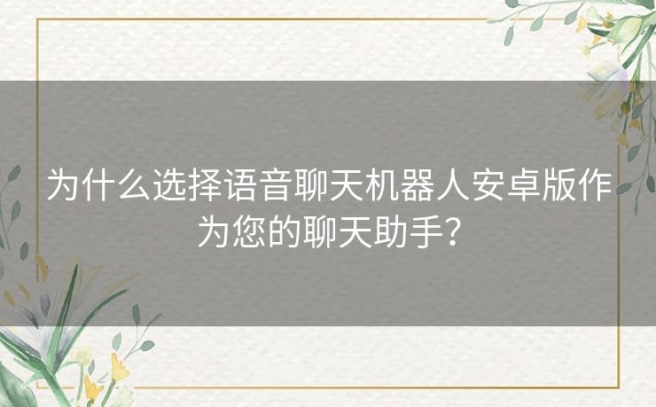 为什么选择语音聊天机器人安卓版作为您的聊天助手？