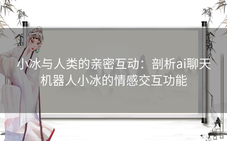 小冰与人类的亲密互动：剖析ai聊天机器人小冰的情感交互功能