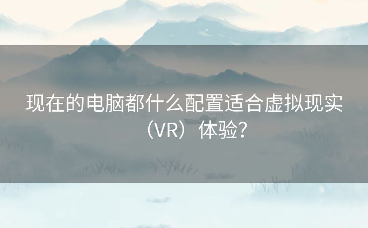 现在的电脑都什么配置适合虚拟现实（VR）体验？