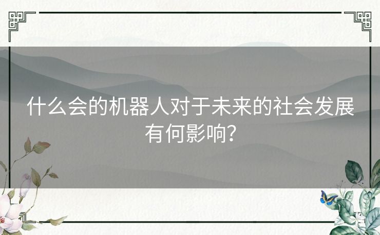 什么会的机器人对于未来的社会发展有何影响？