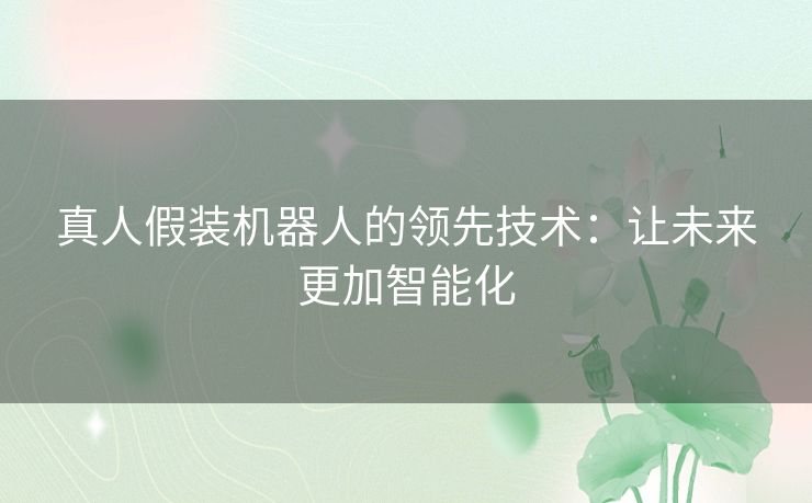 真人假装机器人的领先技术：让未来更加智能化