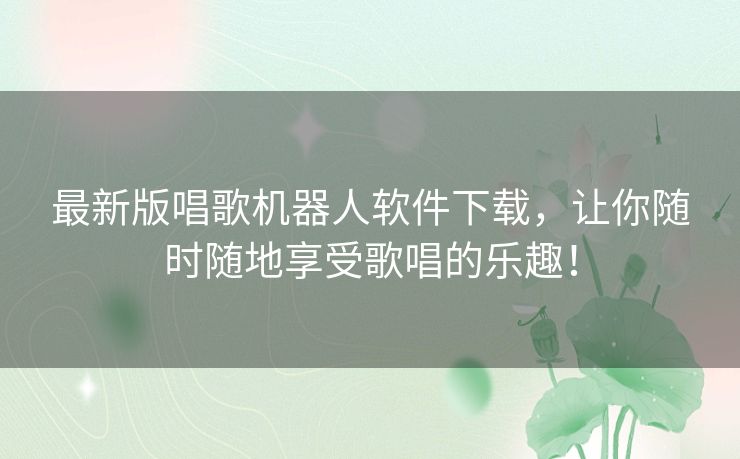 最新版唱歌机器人软件下载，让你随时随地享受歌唱的乐趣！