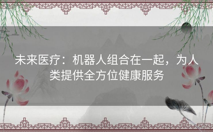 未来医疗：机器人组合在一起，为人类提供全方位健康服务