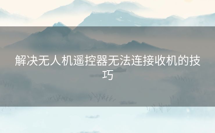 解决无人机遥控器无法连接收机的技巧