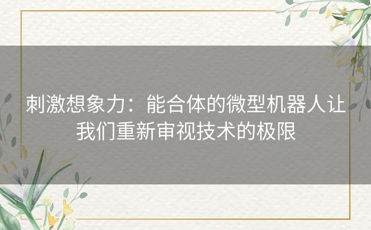 刺激想象力：能合体的微型机器人让我们重新审视技术的极限