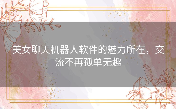 美女聊天机器人软件的魅力所在，交流不再孤单无趣