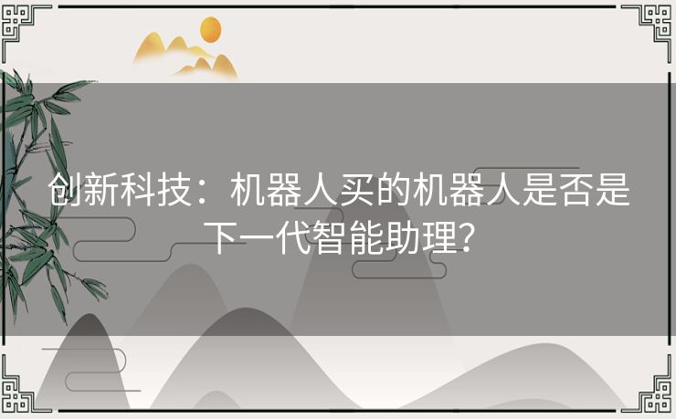 创新科技：机器人买的机器人是否是下一代智能助理？