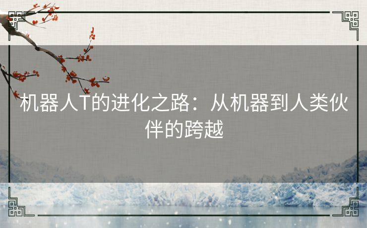 机器人T的进化之路：从机器到人类伙伴的跨越