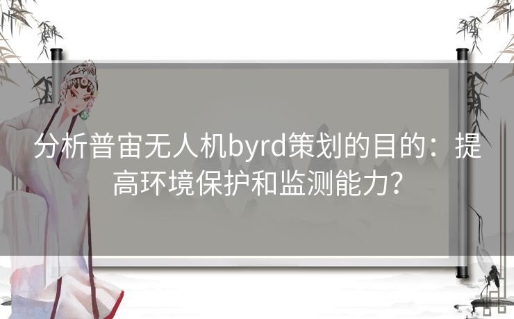 分析普宙无人机byrd策划的目的：提高环境保护和监测能力？