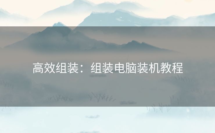 高效组装：组装电脑装机教程