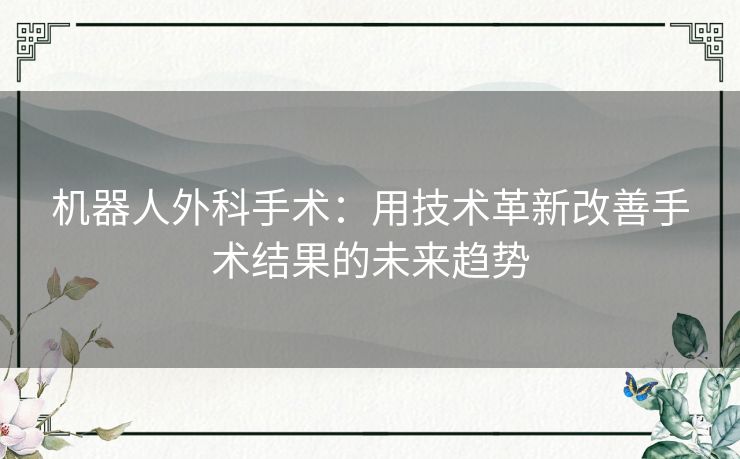 机器人外科手术：用技术革新改善手术结果的未来趋势