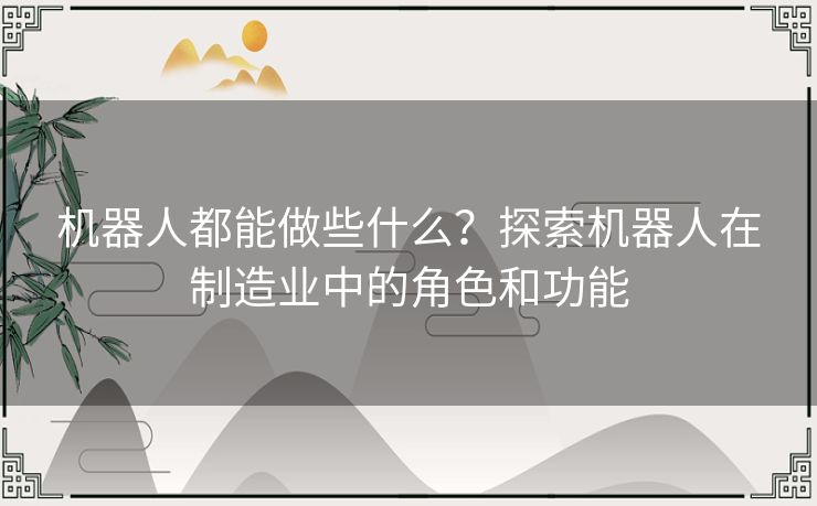 机器人都能做些什么？探索机器人在制造业中的角色和功能