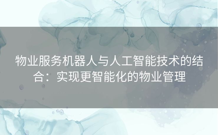 物业服务机器人与人工智能技术的结合：实现更智能化的物业管理