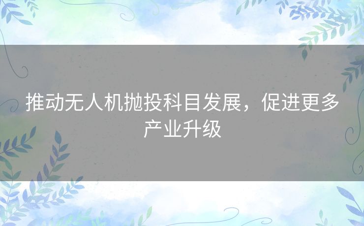 推动无人机抛投科目发展，促进更多产业升级