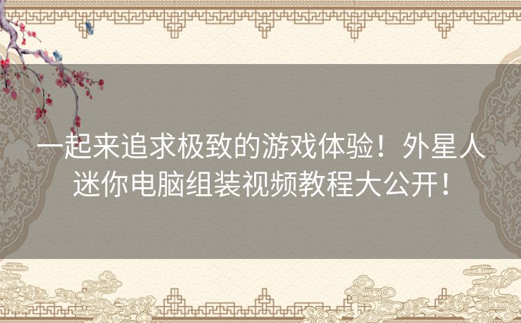 一起来追求极致的游戏体验！外星人迷你电脑组装视频教程大公开！