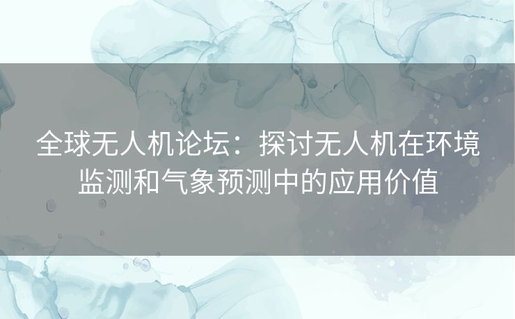 全球无人机论坛：探讨无人机在环境监测和气象预测中的应用价值