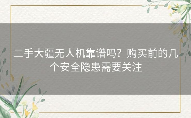 二手大疆无人机靠谱吗？购买前的几个安全隐患需要关注