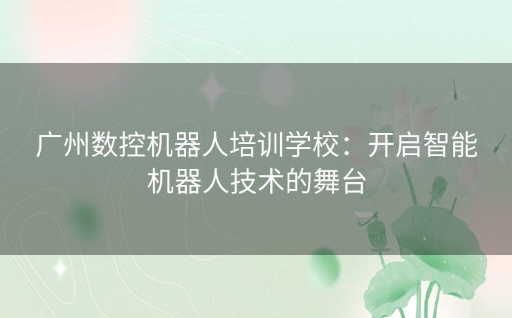 广州数控机器人培训学校：开启智能机器人技术的舞台