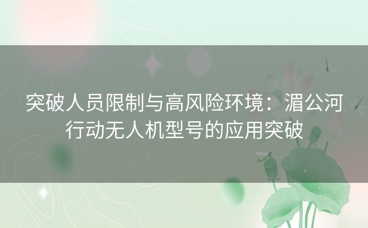 突破人员限制与高风险环境：湄公河行动无人机型号的应用突破