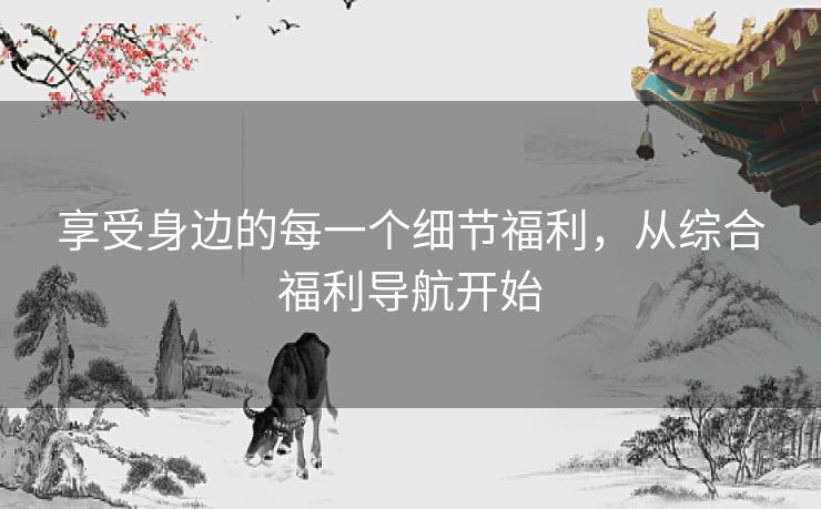 享受身边的每一个细节福利，从综合福利导航开始