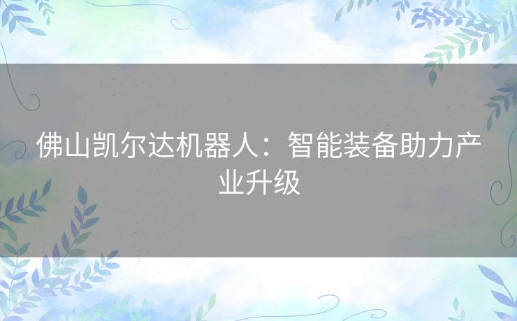 佛山凯尔达机器人：智能装备助力产业升级