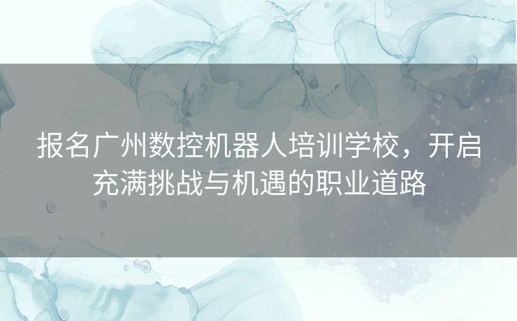 报名广州数控机器人培训学校，开启充满挑战与机遇的职业道路