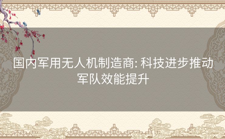 国内军用无人机制造商: 科技进步推动军队效能提升