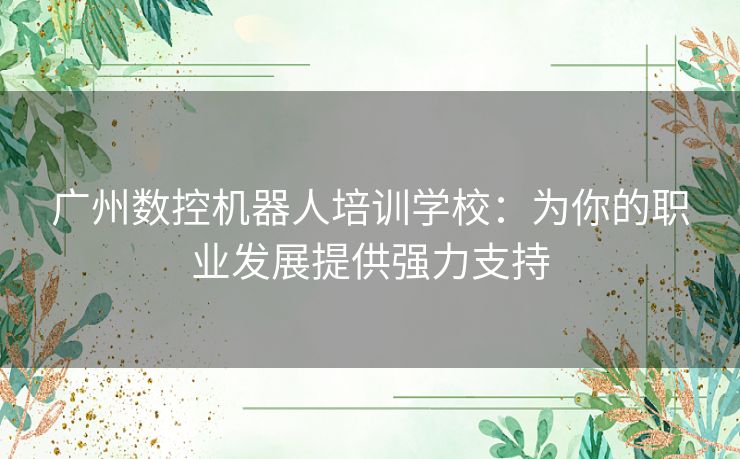 广州数控机器人培训学校：为你的职业发展提供强力支持