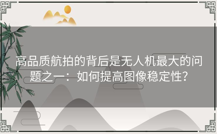 高品质航拍的背后是无人机最大的问题之一：如何提高图像稳定性？