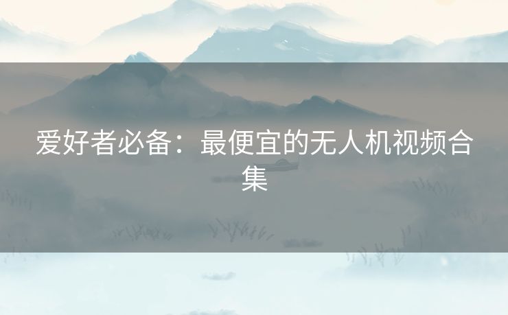 爱好者必备：最便宜的无人机视频合集