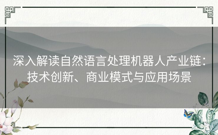 深入解读自然语言处理机器人产业链：技术创新、商业模式与应用场景