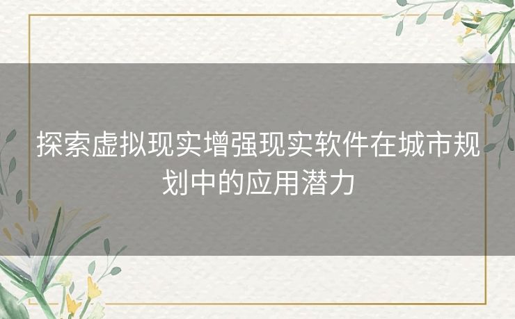 探索虚拟现实增强现实软件在城市规划中的应用潜力