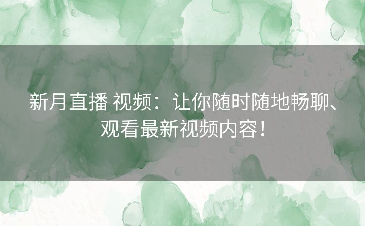 新月直播 视频：让你随时随地畅聊、观看最新视频内容！