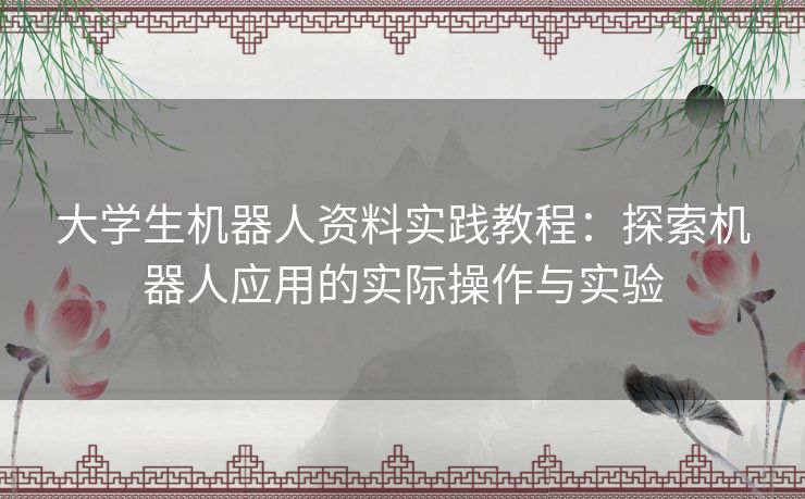 大学生机器人资料实践教程：探索机器人应用的实际操作与实验