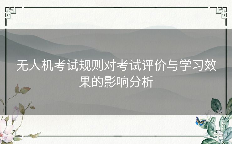 无人机考试规则对考试评价与学习效果的影响分析